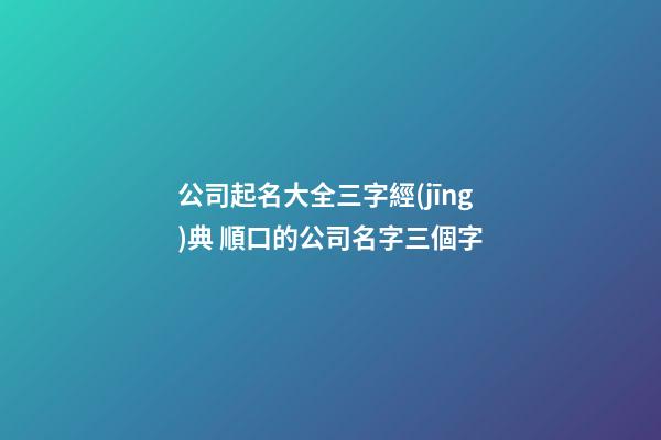 公司起名大全三字經(jīng)典 順口的公司名字三個字-第1張-公司起名-玄機派